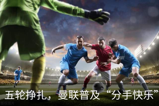五轮挣扎，曼联普及“分手快乐”法则