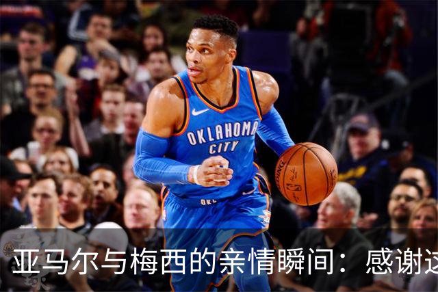 亚马尔与梅西的亲情瞬间：感谢这位足球界的魔法师