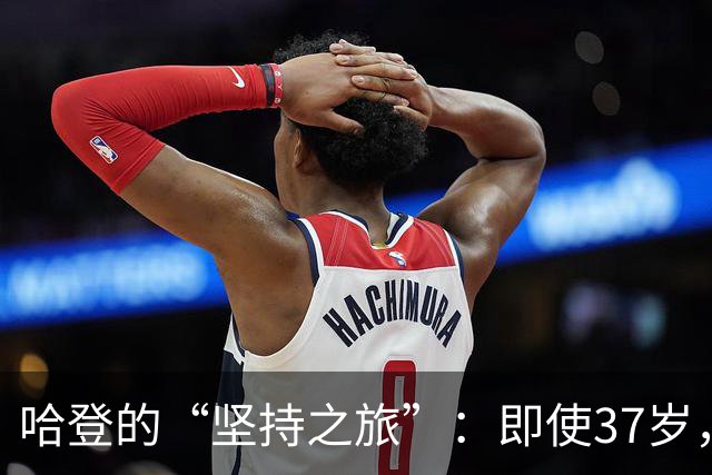 哈登的“坚持之旅”：即使37岁，依旧风华绝代