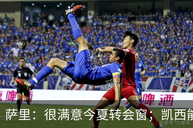 萨里：很满意今夏转会窗；凯西能踢中前卫和后腰