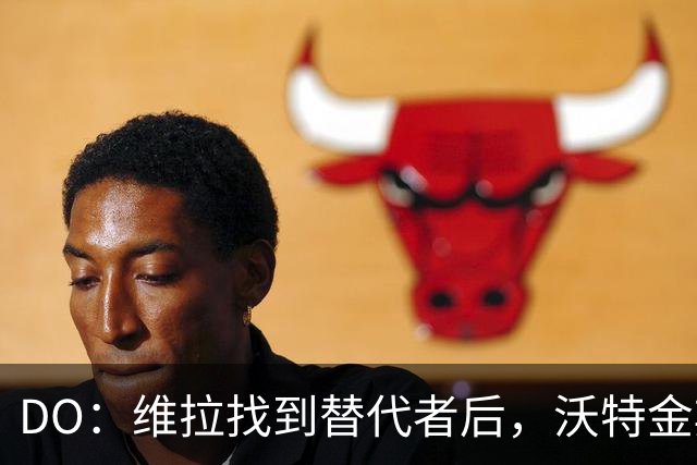 DO：维拉找到替代者后，沃特金斯将会和新月签约三年